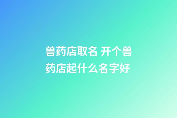 兽药店取名 开个兽药店起什么名字好-第1张-店铺起名-玄机派